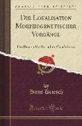 Die Lokalisation Morphogenetischer Vorgänge: Ein Beweis Vitalistischen Geschehens (Classic Reprint)
