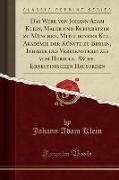 Das Werk von Johann Adam Klein, Maler und Kupferätzer zu München, Mitglied der Kgl. Akademie der Künste zu Berlin, Inhaber des Verdienstkreuzes vom Herzogl. Sächs. Ernestinischen Hausorden (Classic Reprint)