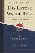 Die Letzte Weisse Rose: Tragödie in Fünf Aufzügen (Classic Reprint)