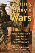 Fighting Today's Wars: How America's Leaders Have Failed Our Warriors