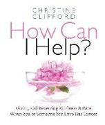 How Can I Help?: Giving and Receiving Kindness & Care When You or Someone You Love Has Cancer