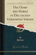 Die Oden des Horaz in Deutschen Gereimten Versen (Classic Reprint)