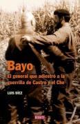 Bayo : el general que adiestró a la guerrilla de Castro y el Che