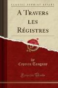 A Travers les Régistres (Classic Reprint)