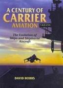 Century of Carrier Aviation, A: the Evolution of Ships & Shipborne Aircraft