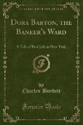 Dora Barton, the Banker's Ward: A Tale of Real Life in New York (Classic Reprint)