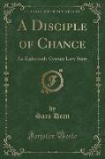 A Disciple of Chance: An Eighteenth-Century Love Story (Classic Reprint)