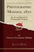 Photographic Mosaics, 1870: An Annual Record of Photographic Progress (Classic Reprint)