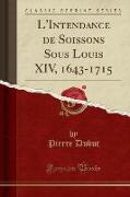 L'Intendance de Soissons Sous Louis XIV, 1643-1715 (Classic Reprint)
