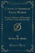A Book of American Prose Humor: Being a Collection of Humorous and Witty Tales, Sketches, Etc (Classic Reprint)