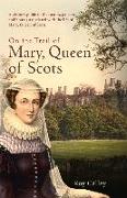 On the Trail of Mary, Queen of Scots: A Visitor's Guide to the Castles, Palaces and Houses Associated with the Life of Mary, Queen of Scots