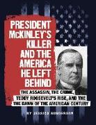 President McKinley's Killer and the America He Left Behind: The Assassin, the Crime, Teddy Roosevelt's Rise, and the Dawn of the American Century