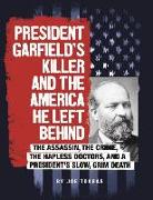 President Garfield's Killer and the America He Left Behind: The Assassin, the Crime, the Hapless Doctors, and a President's Slow, Grim Death