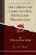 Die Christliche Lehre Von Der Göttlichen Dreieinigkeit (Classic Reprint)