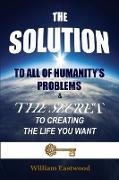 The Solution to All of Humanity's Problems and the Secret to Creating the Life You Want