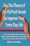 Use the Theory of Tai Chi Push Hands to Improve Your Every Day Life: Win in Your Business and Personal Life with the Simple Mental Solutions That Expl