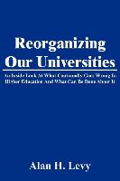 Reorganizing Our Universities: An Inside Look at What Continually Goes Wrong in Higher Education and What Can Be Done about It