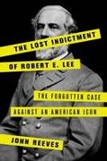 The Lost Indictment of Robert E. Lee: The Forgotten Case Against an American Icon