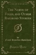 The Nerve of Foley, and Other Railroad Stories (Classic Reprint)