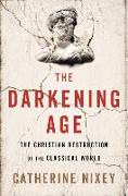 The Darkening Age: The Christian Destruction of the Classical World