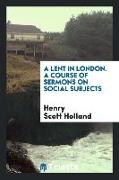 A Lent in London. a Course of Sermons on Social Subjects Organized by the London Branch of the Christian Social Union, and Preached ... During Lent, 1