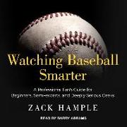 Watching Baseball Smarter: A Professional Fan's Guide for Beginners, Semi-Experts, and Deeply Serious Geeks