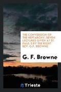 The conversion of the Heptarchy, seven lectures given at St. Paul's by the Right Rev. G.F. Browne