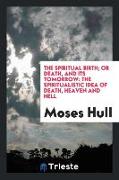 The Spiritual Birth, Or Death, and Its Tomorrow: The Spiritualistic Idea of Death, Heaven and Hell