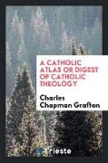 A Catholic Atlas or Digest of Catholic Theology