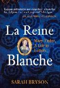 La Reine Blanche: Mary Tudor, a Life in Letters