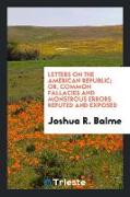 Letters on the American Republic, or, Common fallacies and monstrous errors refuted and exposed