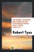 Six Short Lectures Delivered in the Evenings During Holy Week, MDCCCLI