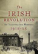 The Irish Revolution 1912-25: An Illustrated History