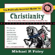 The Politically Incorrect Guide to Christianity: Why It's True, Why It Matters, and Why It's Good for You