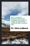 Fifty Years of Science: Being the Address Delivered at York to the British Association, August 1881