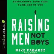 Raising Men, Not Boys: Shepherding Your Sons to Be Men of God