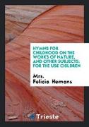 Hymns for Childhood on the Works of Nature, and Other Subjects: For the Use Children
