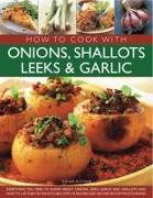 How to Cook with Onions, Shallots, Leeks & Garlic: Everything You Need to Know about Onions, Leeks, Garlic and Shallots, and How to Use Them in the Ki