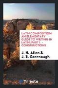 Latin Composition: An Elementary Guide to Writing in Latin, Part I. - Constructions