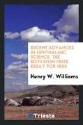 Recent Advances in Ophthalmic Science. the Boylston Prize Essay for 1865