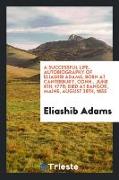 A Successful Life. Autobiography of Eliashib Adams, Born at Canterbury, Conn., June 6th, 1778, Died at Bangor, Maine, August 28th, 1855