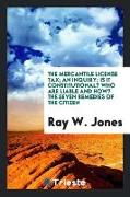 The Mercantile License Tax, An Inquiry, Is It Constitutional? Who Are Liable and How? the Seven Remedies of the Citizen