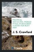 Political Socialism, Would It Fail in Success? a Book for Busy Men