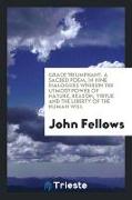 Grace Triumphant. a Sacred Poem, in Nine Dialogues Wherein the Utmost Power of Nature, Reason, Virtue and the Liberty of the Human Will