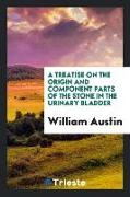 A Treatise on the Origin and Component Parts of the Stone in the Urinary Bladder