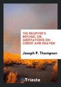 The Believer's Refuge, Or, Meditations on Christ and Heaven