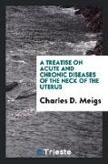 A Treatise on Acute and Chronic Diseases of the Neck of the Uterus