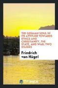 The German Soul in Its Attitude Towards Ethics and Christianity, the State, and War, Two Studies