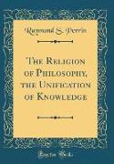 The Religion of Philosophy, the Unification of Knowledge (Classic Reprint)