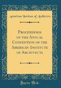 Proceedings of the Annual Convention of the American Institute of Architects (Classic Reprint)